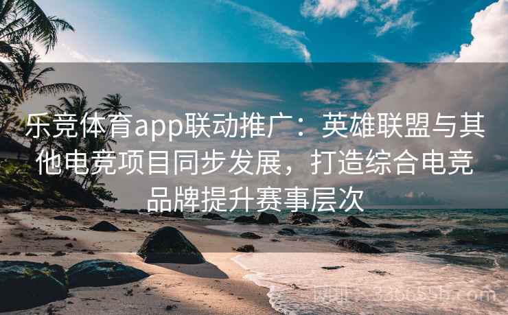 乐竞体育app联动推广：英雄联盟与其他电竞项目同步发展，打造综合电竞品牌提升赛事层次