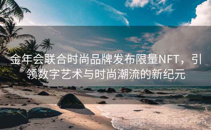 金年会联合时尚品牌发布限量NFT，引领数字艺术与时尚潮流的新纪元