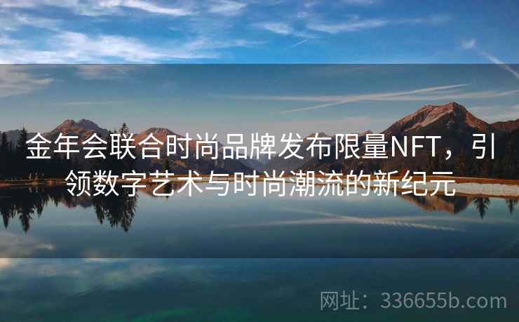 金年会联合时尚品牌发布限量NFT，引领数字艺术与时尚潮流的新纪元