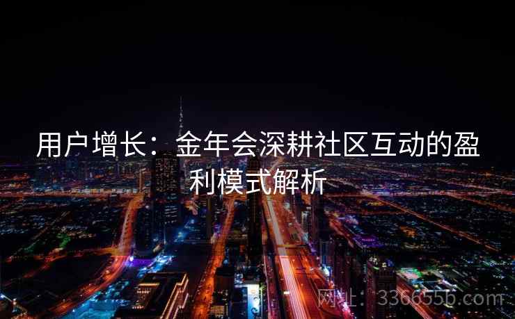 用户增长：金年会深耕社区互动的盈利模式解析