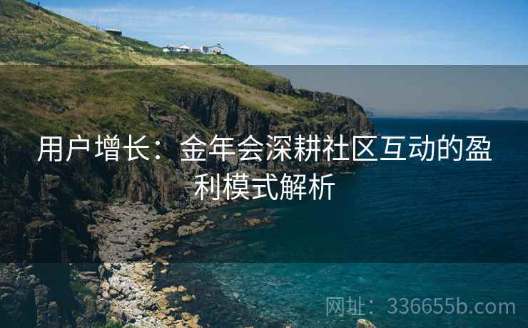 用户增长：金年会深耕社区互动的盈利模式解析