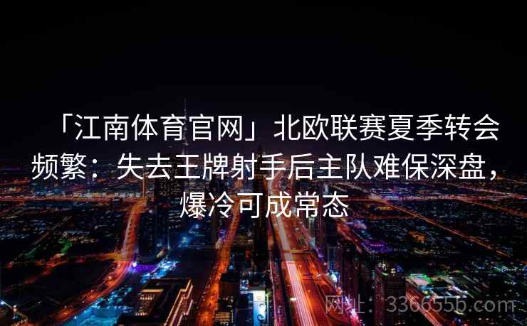 「江南体育官网」北欧联赛夏季转会频繁：失去王牌射手后主队难保深盘，爆冷可成常态