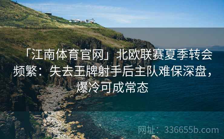 「江南体育官网」北欧联赛夏季转会频繁：失去王牌射手后主队难保深盘，爆冷可成常态