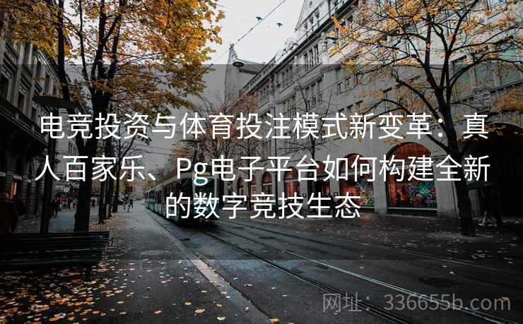 电竞投资与体育投注模式新变革：真人百家乐、Pg电子平台如何构建全新的数字竞技生态