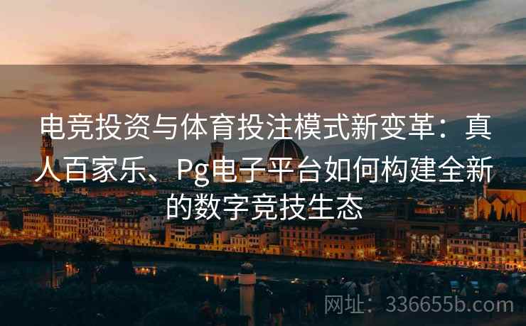 电竞投资与体育投注模式新变革：真人百家乐、Pg电子平台如何构建全新的数字竞技生态