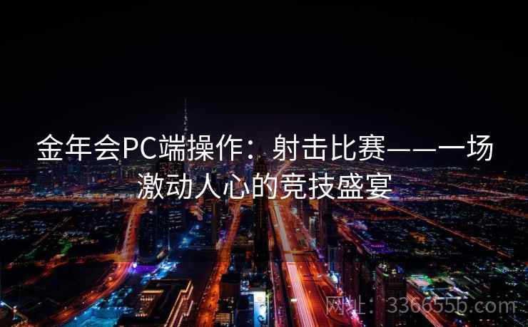 金年会PC端操作：射击比赛——一场激动人心的竞技盛宴