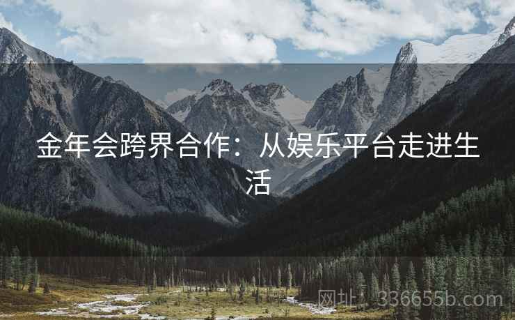 金年会跨界合作：从娱乐平台走进生活