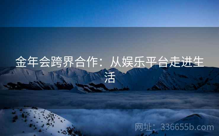 金年会跨界合作：从娱乐平台走进生活