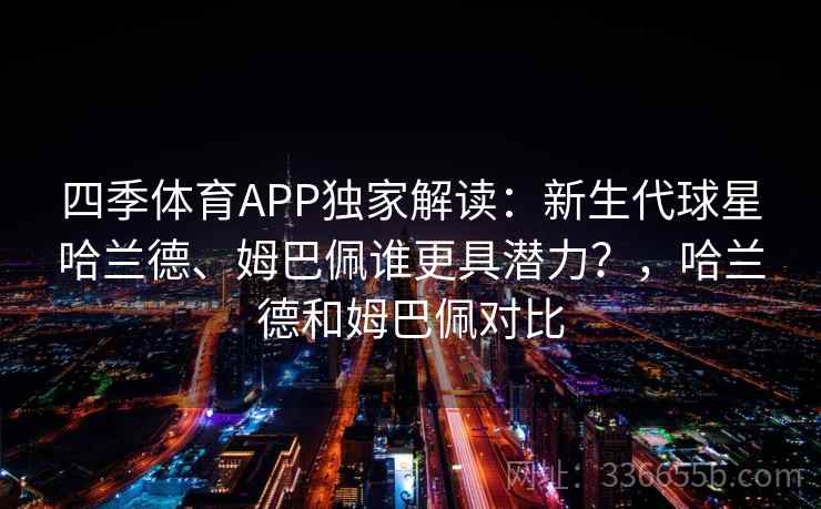 四季体育APP独家解读：新生代球星哈兰德、姆巴佩谁更具潜力？，哈兰德和姆巴佩对比