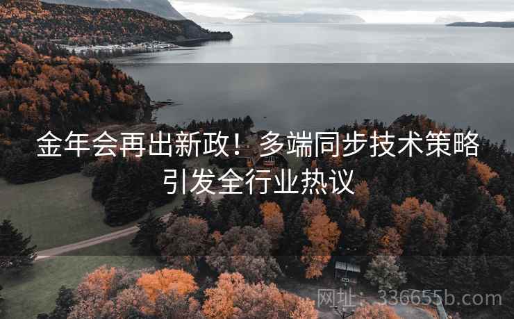 金年会再出新政！多端同步技术策略引发全行业热议