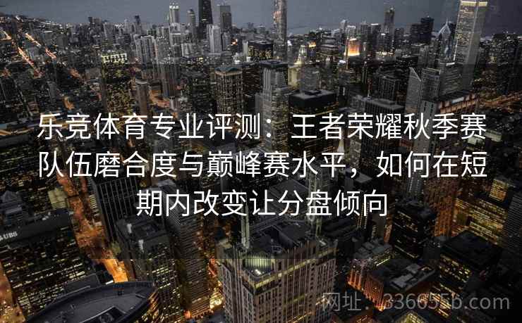 乐竞体育专业评测：王者荣耀秋季赛队伍磨合度与巅峰赛水平，如何在短期内改变让分盘倾向