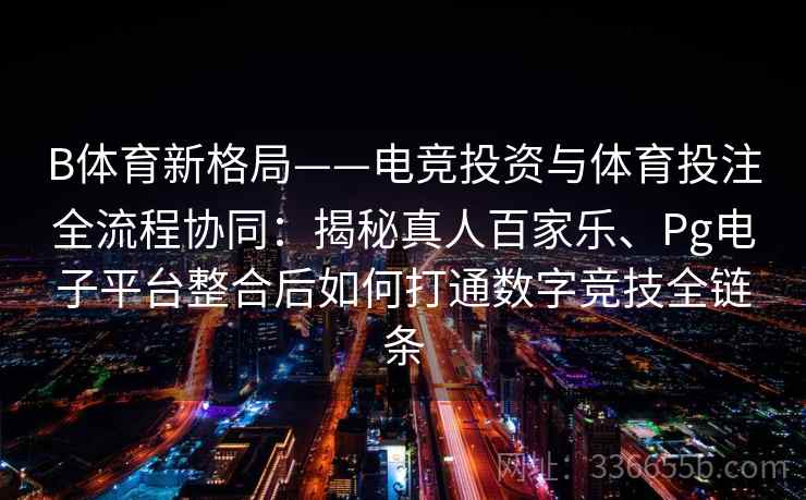 B体育新格局——电竞投资与体育投注全流程协同：揭秘真人百家乐、Pg电子平台整合后如何打通数字竞技全链条