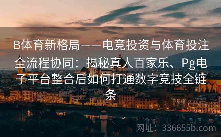 B体育新格局——电竞投资与体育投注全流程协同：揭秘真人百家乐、Pg电子平台整合后如何打通数字竞技全链条