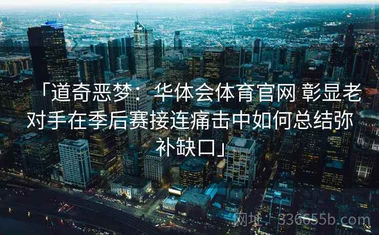 「道奇恶梦：华体会体育官网 彰显老对手在季后赛接连痛击中如何总结弥补缺口」