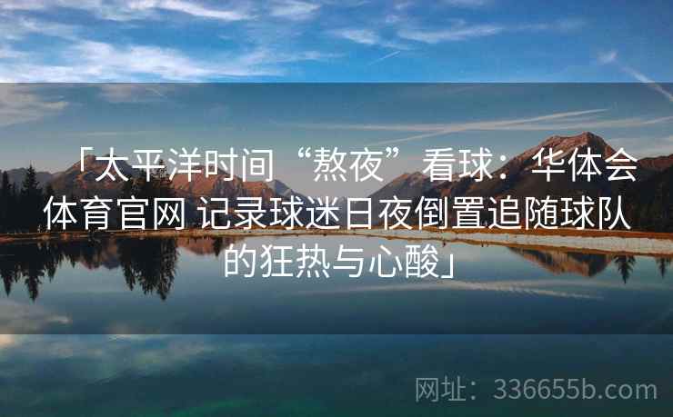 「太平洋时间“熬夜”看球：华体会体育官网 记录球迷日夜倒置追随球队的狂热与心酸」