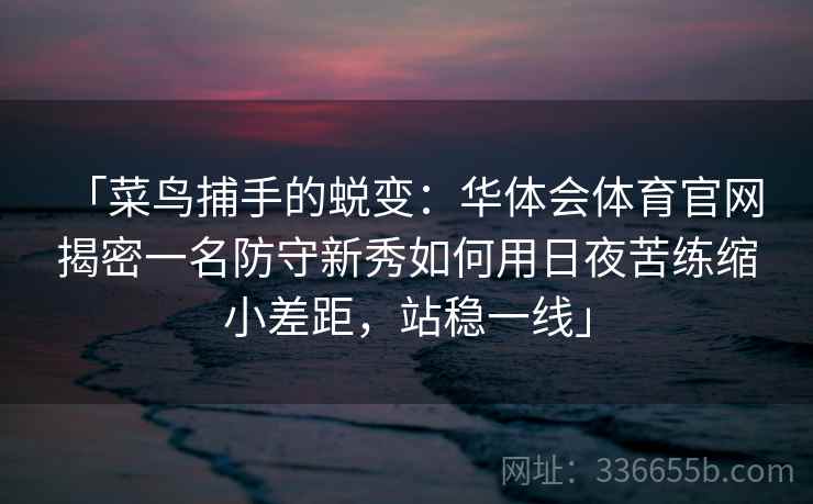 「菜鸟捕手的蜕变：华体会体育官网 揭密一名防守新秀如何用日夜苦练缩小差距，站稳一线」