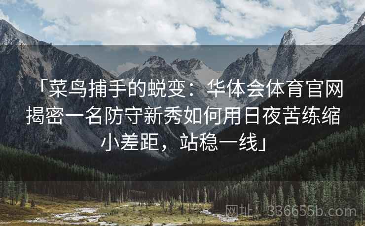 「菜鸟捕手的蜕变：华体会体育官网 揭密一名防守新秀如何用日夜苦练缩小差距，站稳一线」