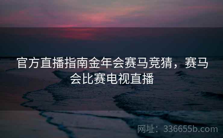 官方直播指南金年会赛马竞猜，赛马会比赛电视直播