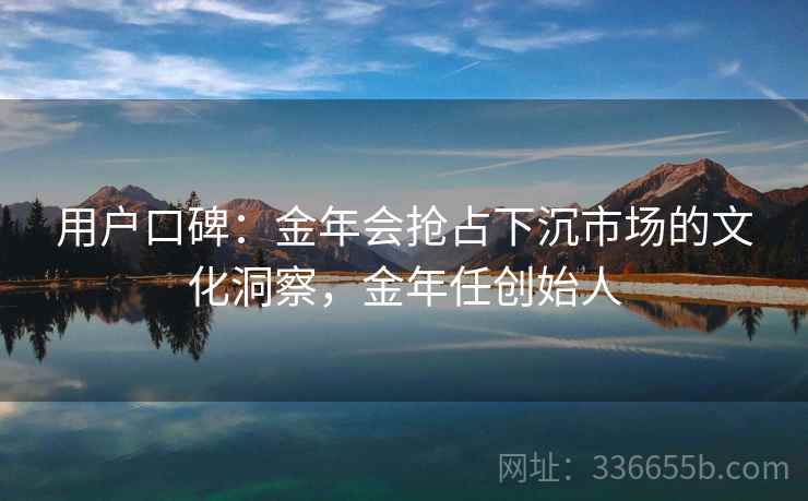 用户口碑：金年会抢占下沉市场的文化洞察，金年任创始人