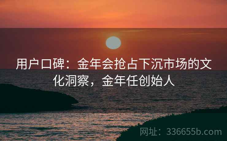 用户口碑：金年会抢占下沉市场的文化洞察，金年任创始人