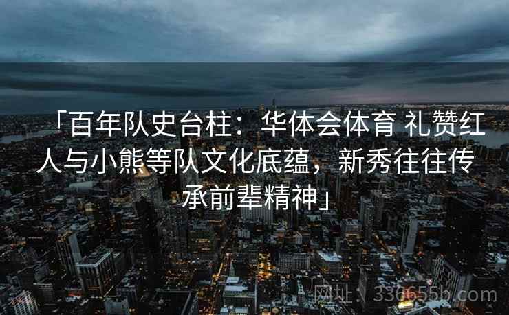 「百年队史台柱：华体会体育 礼赞红人与小熊等队文化底蕴，新秀往往传承前辈精神」