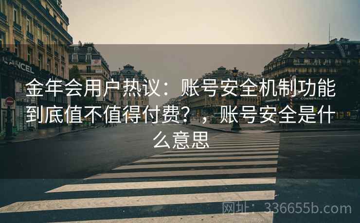 金年会用户热议：账号安全机制功能到底值不值得付费？，账号安全是什么意思