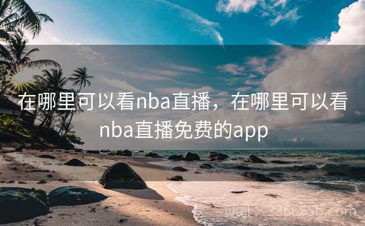 在哪里可以看nba直播，在哪里可以看nba直播免费的app
