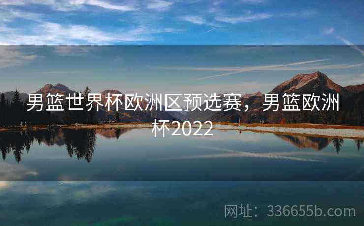 男篮世界杯欧洲区预选赛，男篮欧洲杯2022
