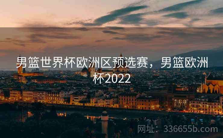 男篮世界杯欧洲区预选赛，男篮欧洲杯2022