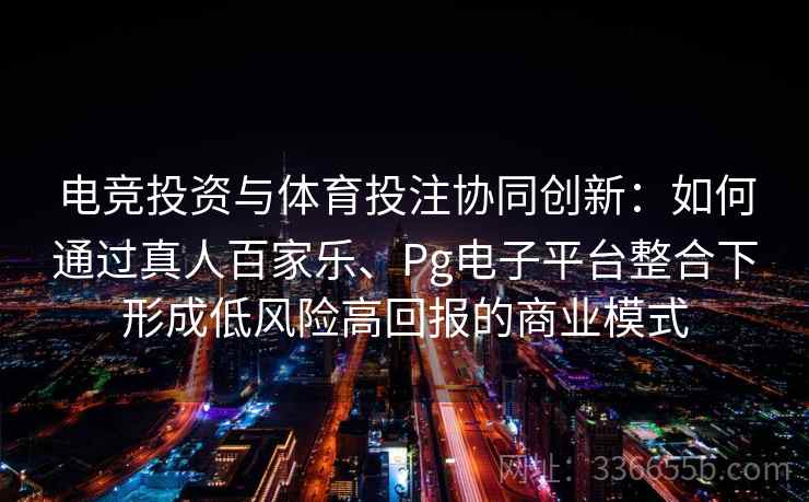 电竞投资与体育投注协同创新：如何通过真人百家乐、Pg电子平台整合下形成低风险高回报的商业模式