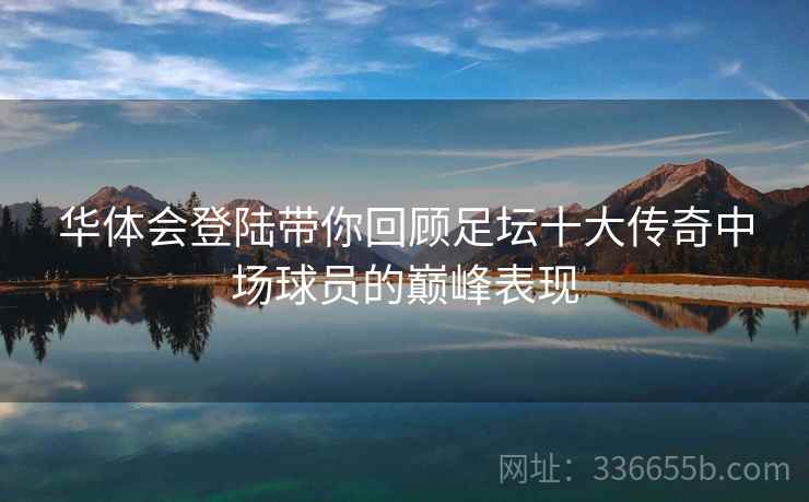 华体会登陆带你回顾足坛十大传奇中场球员的巅峰表现