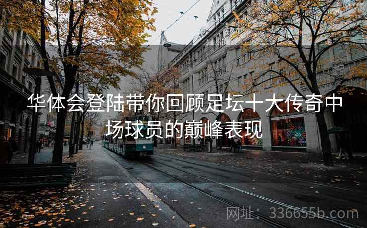 华体会登陆带你回顾足坛十大传奇中场球员的巅峰表现