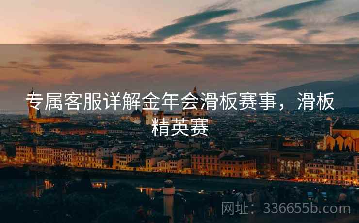 专属客服详解金年会滑板赛事，滑板精英赛