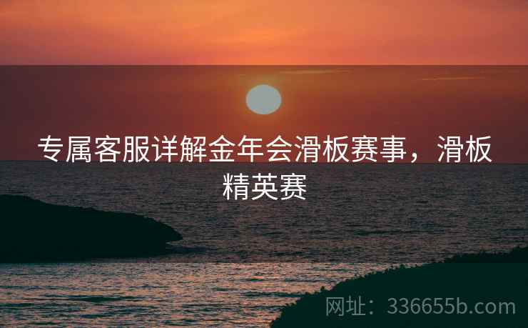 专属客服详解金年会滑板赛事，滑板精英赛