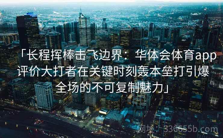 「长程挥棒击飞边界：华体会体育app 评价大打者在关键时刻轰本垒打引爆全场的不可复制魅力」
