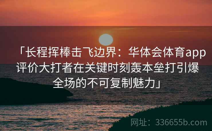 「长程挥棒击飞边界：华体会体育app 评价大打者在关键时刻轰本垒打引爆全场的不可复制魅力」