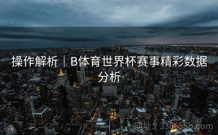 操作解析｜B体育世界杯赛事精彩数据分析