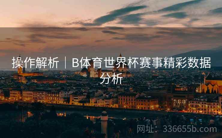 操作解析｜B体育世界杯赛事精彩数据分析