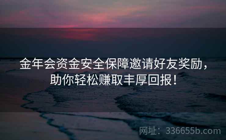 金年会资金安全保障邀请好友奖励，助你轻松赚取丰厚回报！