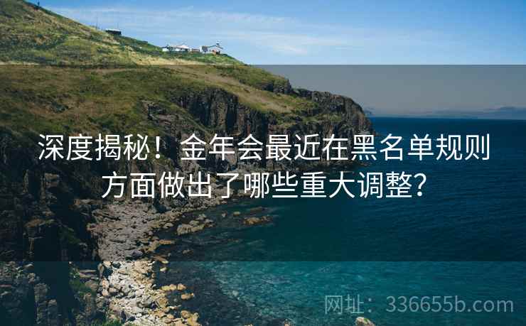 深度揭秘！金年会最近在黑名单规则方面做出了哪些重大调整？