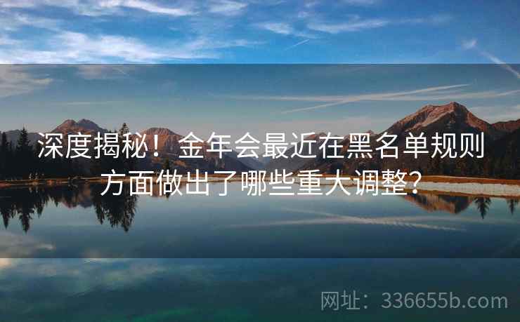 深度揭秘！金年会最近在黑名单规则方面做出了哪些重大调整？