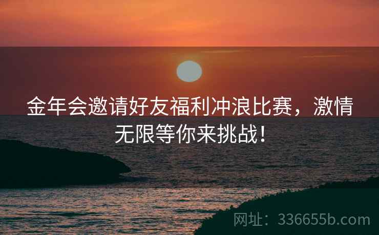 金年会邀请好友福利冲浪比赛，激情无限等你来挑战！