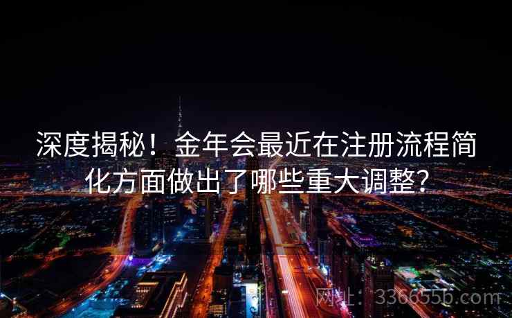 深度揭秘！金年会最近在注册流程简化方面做出了哪些重大调整？