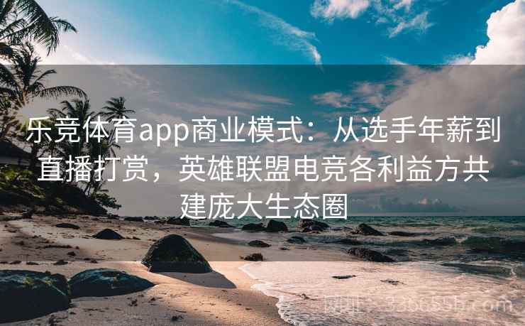 乐竞体育app商业模式：从选手年薪到直播打赏，英雄联盟电竞各利益方共建庞大生态圈