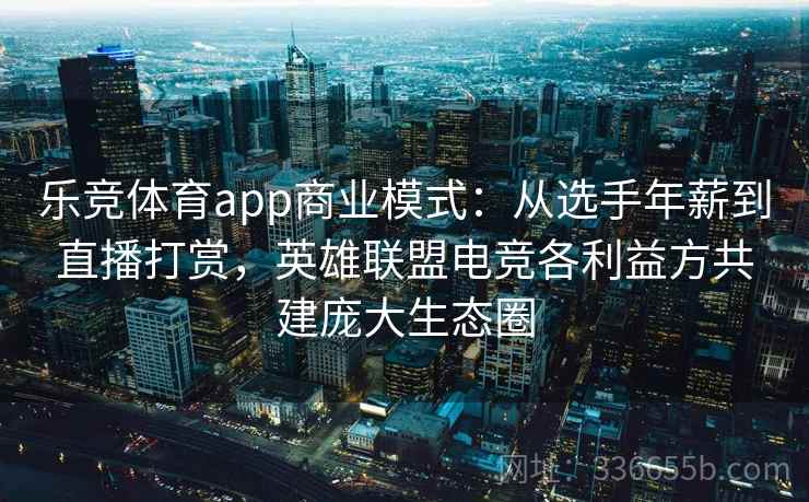乐竞体育app商业模式：从选手年薪到直播打赏，英雄联盟电竞各利益方共建庞大生态圈