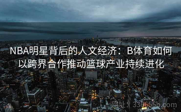 NBA明星背后的人文经济：B体育如何以跨界合作推动篮球产业持续进化