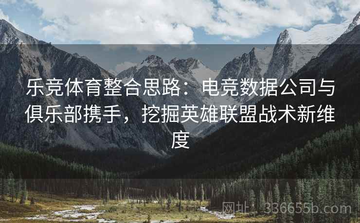 乐竞体育整合思路：电竞数据公司与俱乐部携手，挖掘英雄联盟战术新维度