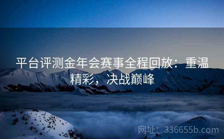 平台评测金年会赛事全程回放：重温精彩，决战巅峰