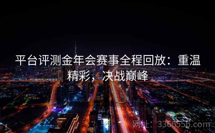 平台评测金年会赛事全程回放：重温精彩，决战巅峰
