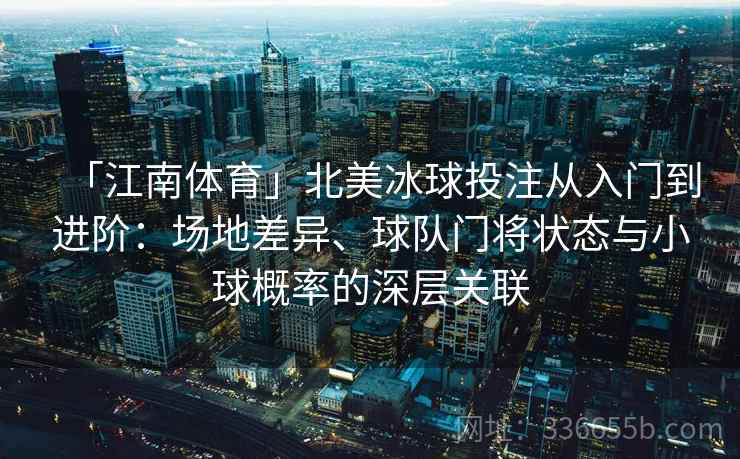 「江南体育」北美冰球投注从入门到进阶：场地差异、球队门将状态与小球概率的深层关联